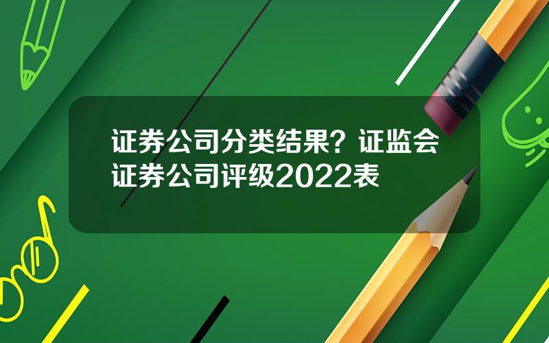 证券公司分类结果？证监会证券公司评级2022表