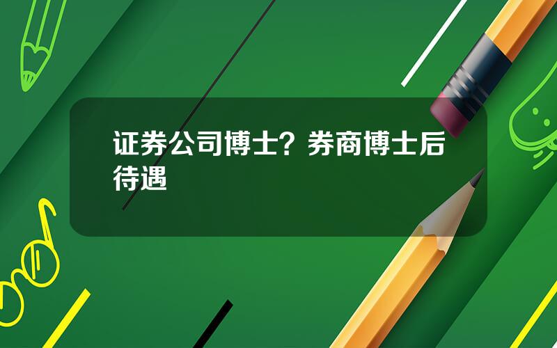 证券公司博士？券商博士后待遇