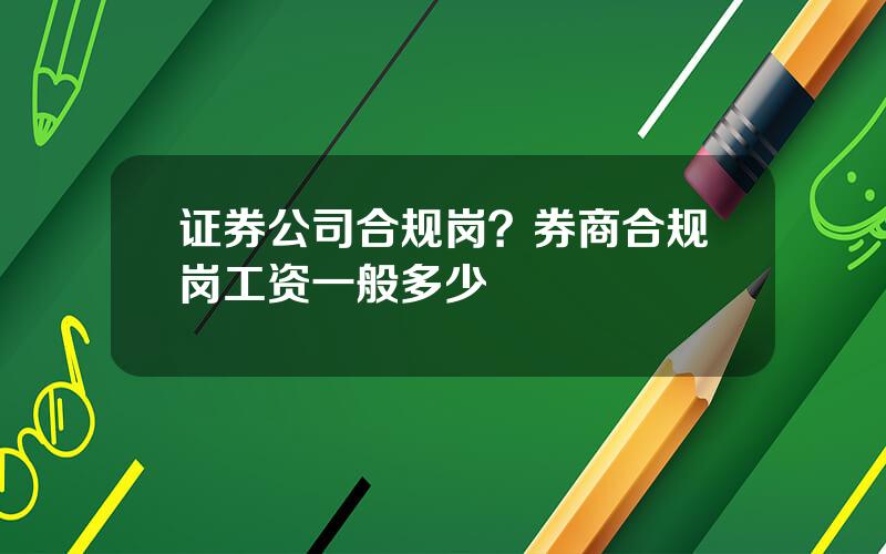 证券公司合规岗？券商合规岗工资一般多少