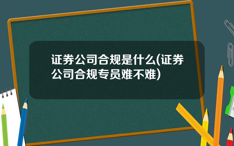 证券公司合规是什么(证券公司合规专员难不难)