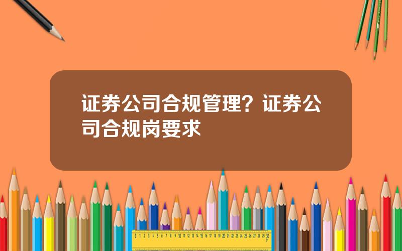 证券公司合规管理？证券公司合规岗要求