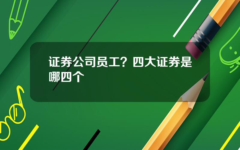 证券公司员工？四大证券是哪四个