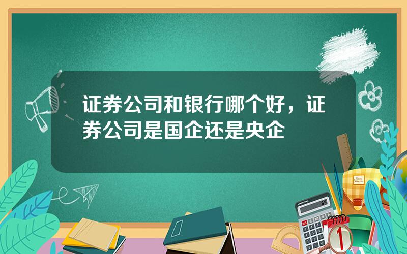 证券公司和银行哪个好，证券公司是国企还是央企