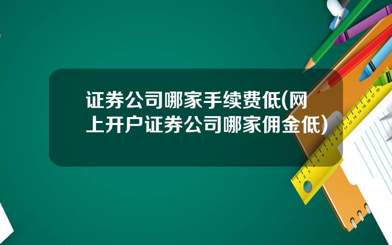 证券公司哪家手续费低(网上开户证券公司哪家佣金低)