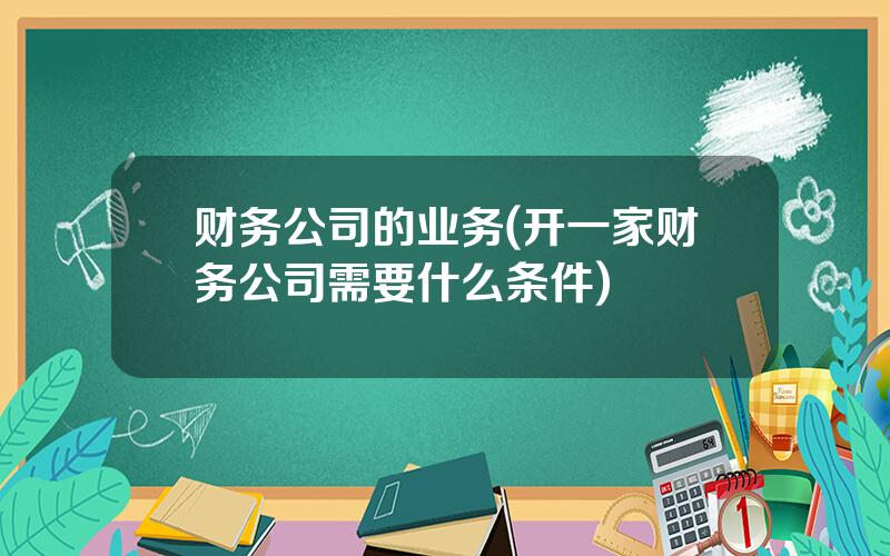 财务公司的业务(开一家财务公司需要什么条件)