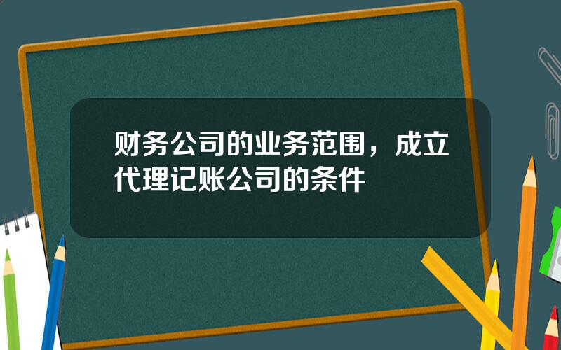 财务公司的业务范围，成立代理记账公司的条件