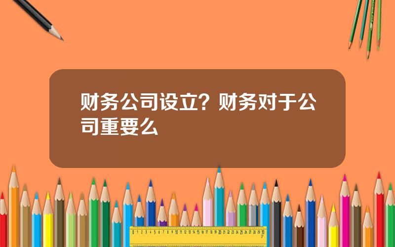 财务公司设立？财务对于公司重要么