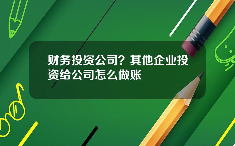 财务投资公司？其他企业投资给公司怎么做账