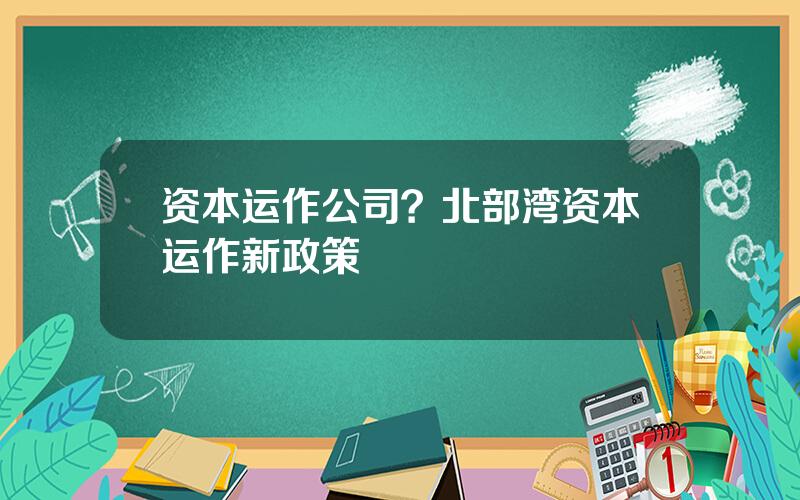 资本运作公司？北部湾资本运作新政策