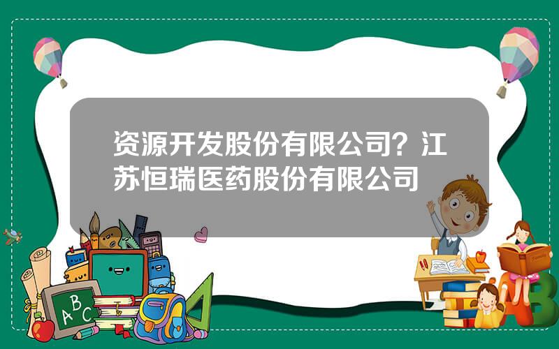 资源开发股份有限公司？江苏恒瑞医药股份有限公司