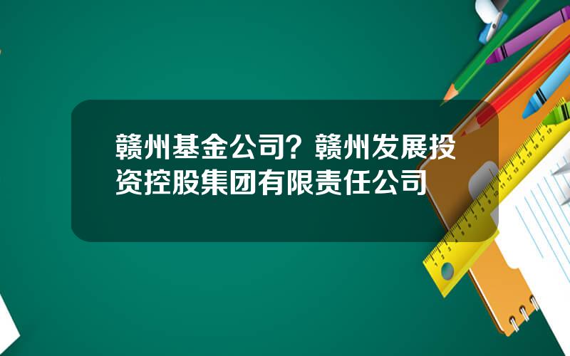 赣州基金公司？赣州发展投资控股集团有限责任公司