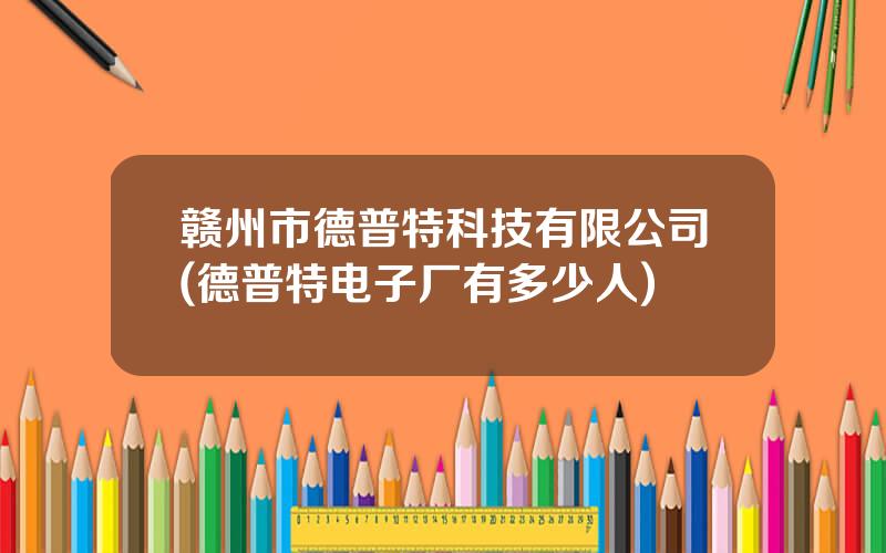 赣州市德普特科技有限公司(德普特电子厂有多少人)