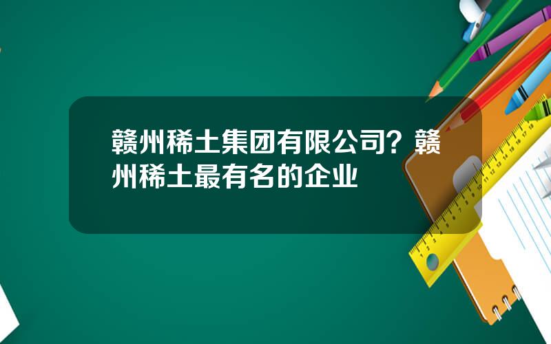 赣州稀土集团有限公司？赣州稀土最有名的企业