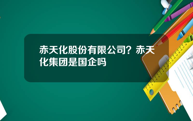 赤天化股份有限公司？赤天化集团是国企吗