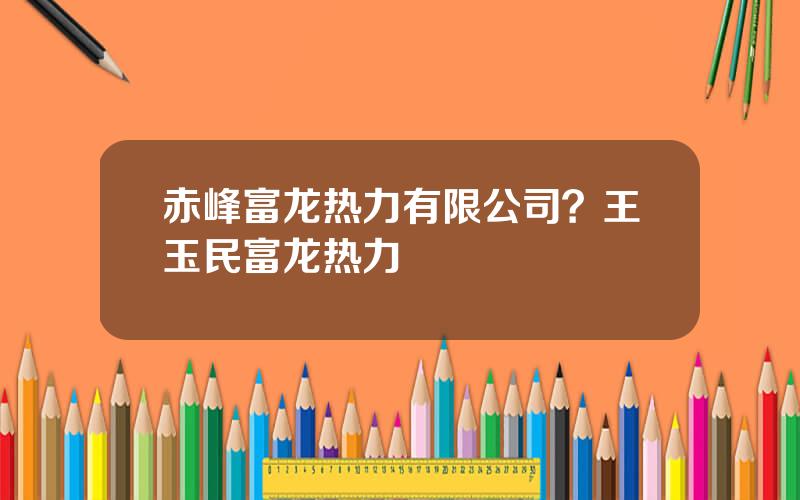 赤峰富龙热力有限公司？王玉民富龙热力