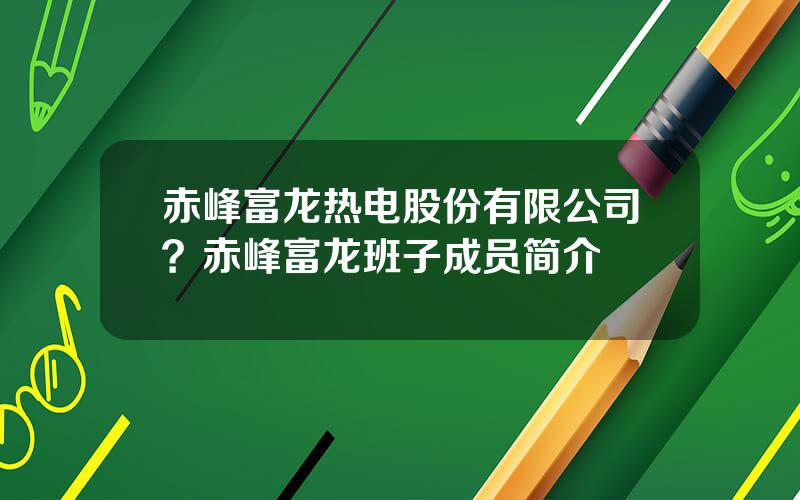 赤峰富龙热电股份有限公司？赤峰富龙班子成员简介