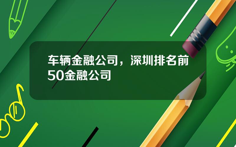 车辆金融公司，深圳排名前50金融公司