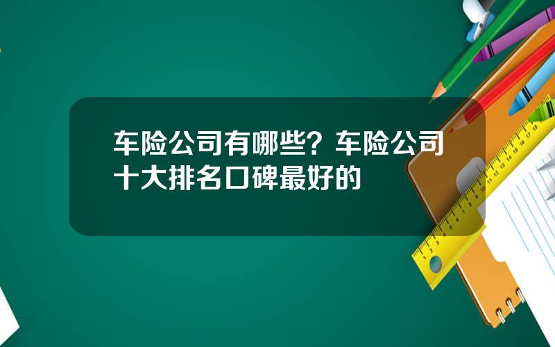 车险公司有哪些？车险公司十大排名口碑最好的