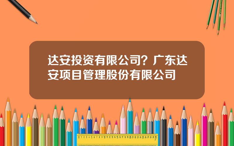 达安投资有限公司？广东达安项目管理股份有限公司