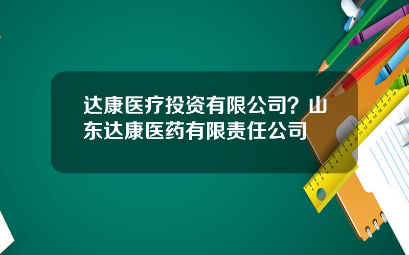 达康医疗投资有限公司？山东达康医药有限责任公司