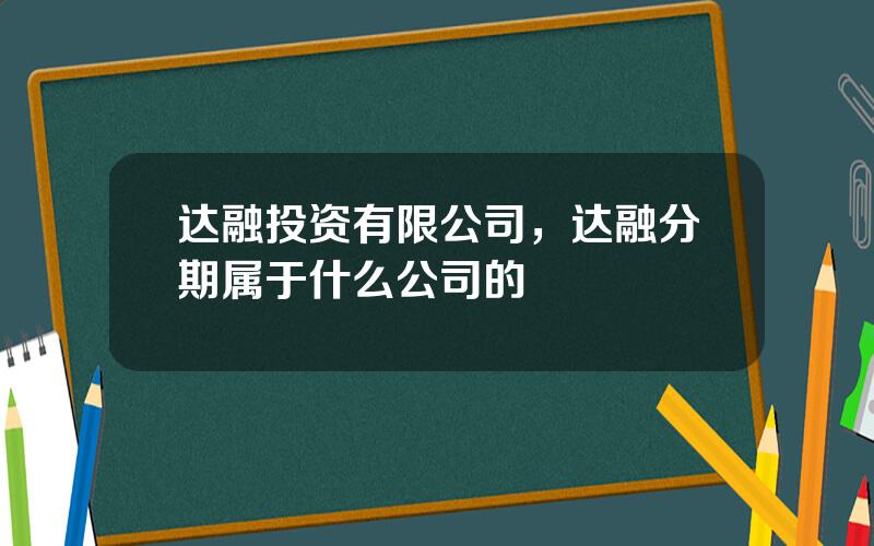 达融投资有限公司，达融分期属于什么公司的