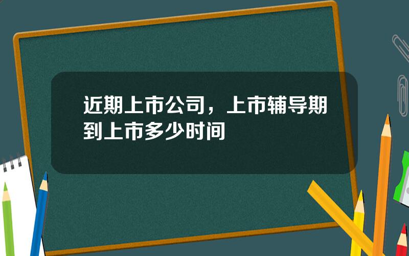 近期上市公司，上市辅导期到上市多少时间