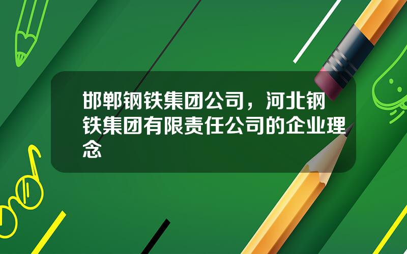 邯郸钢铁集团公司，河北钢铁集团有限责任公司的企业理念