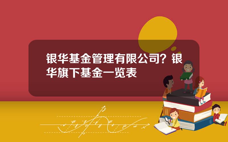 银华基金管理有限公司？银华旗下基金一览表