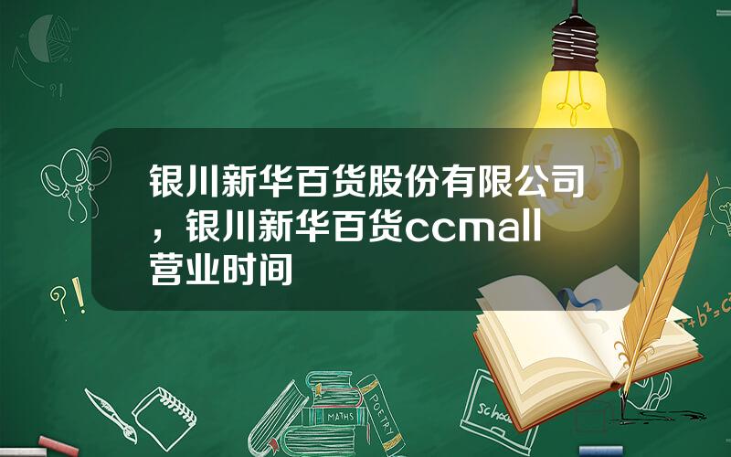 银川新华百货股份有限公司，银川新华百货ccmall营业时间