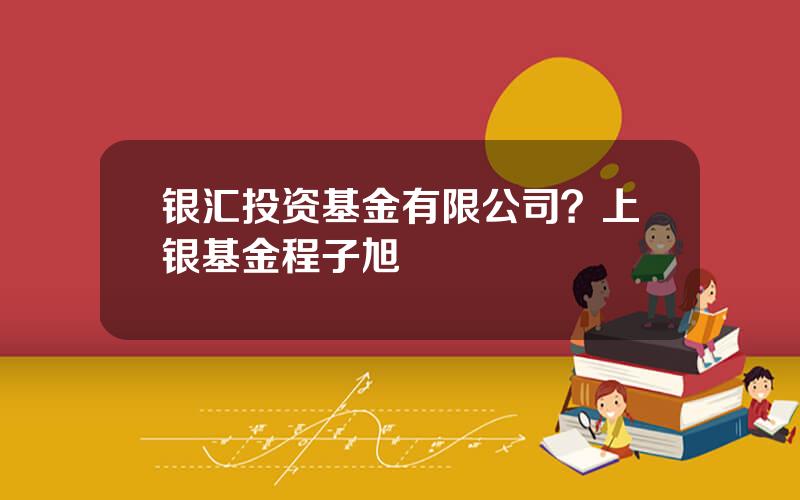 银汇投资基金有限公司？上银基金程子旭