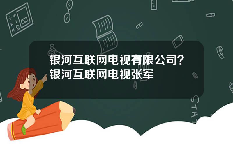 银河互联网电视有限公司？银河互联网电视张军