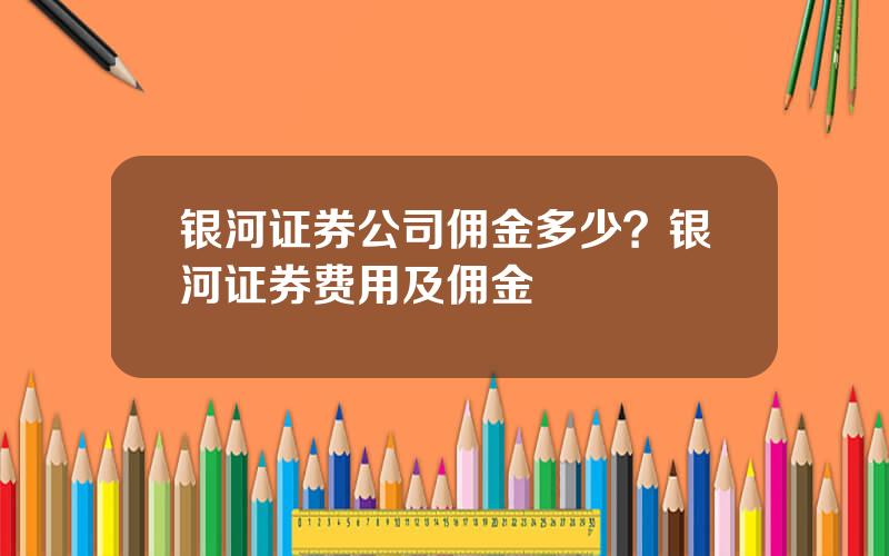 银河证券公司佣金多少？银河证券费用及佣金