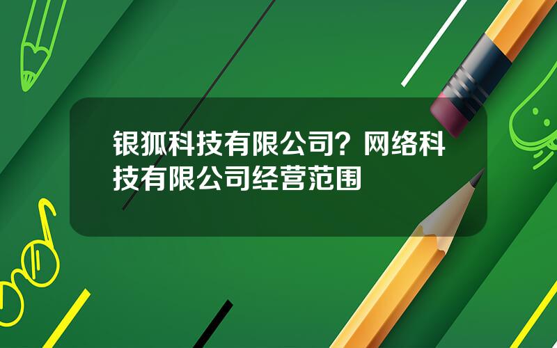 银狐科技有限公司？网络科技有限公司经营范围