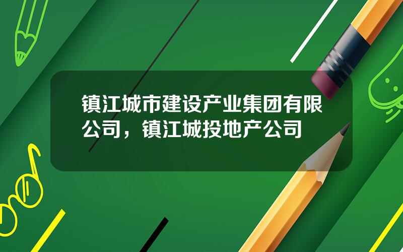 镇江城市建设产业集团有限公司，镇江城投地产公司