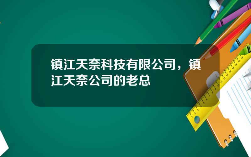 镇江天奈科技有限公司，镇江天奈公司的老总