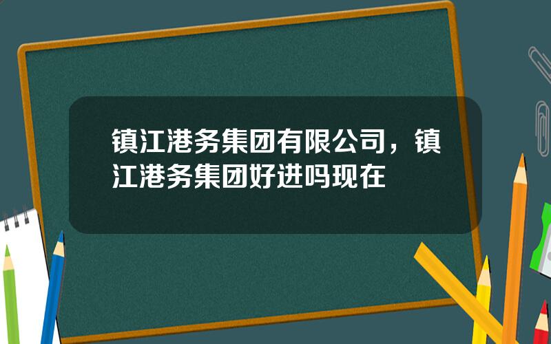 镇江港务集团有限公司，镇江港务集团好进吗现在