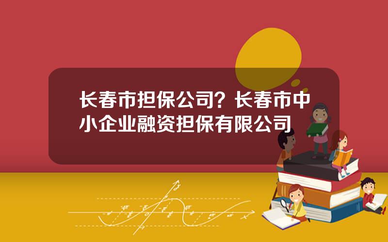 长春市担保公司？长春市中小企业融资担保有限公司