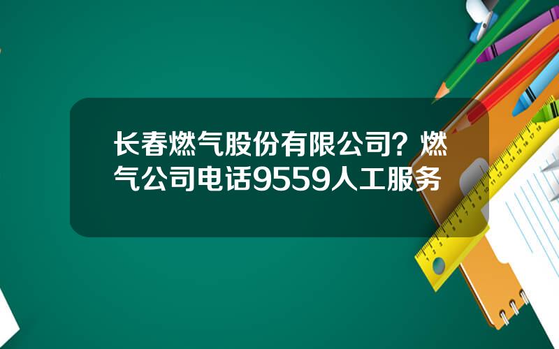 长春燃气股份有限公司？燃气公司电话9559人工服务