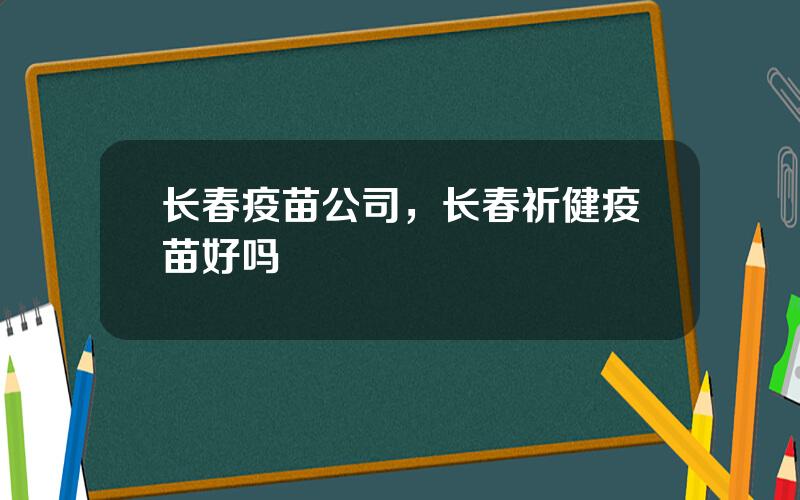 长春疫苗公司，长春祈健疫苗好吗