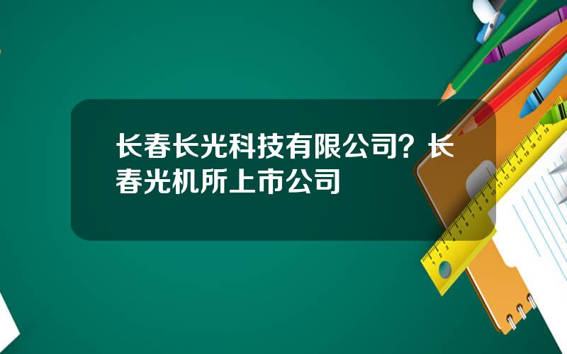 长春长光科技有限公司？长春光机所上市公司