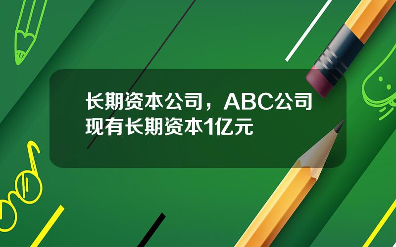 长期资本公司，ABC公司现有长期资本1亿元