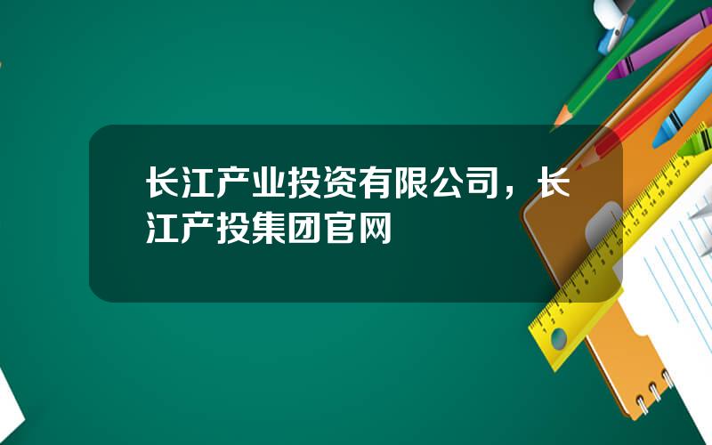 长江产业投资有限公司，长江产投集团官网