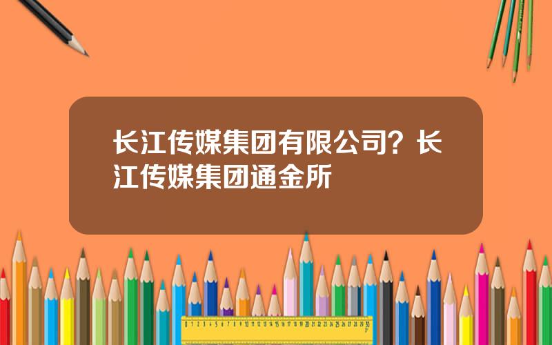 长江传媒集团有限公司？长江传媒集团通金所