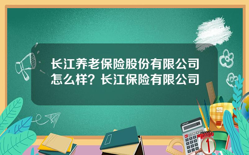 长江养老保险股份有限公司怎么样？长江保险有限公司