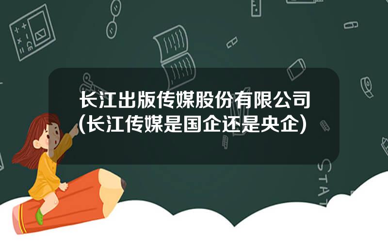 长江出版传媒股份有限公司(长江传媒是国企还是央企)