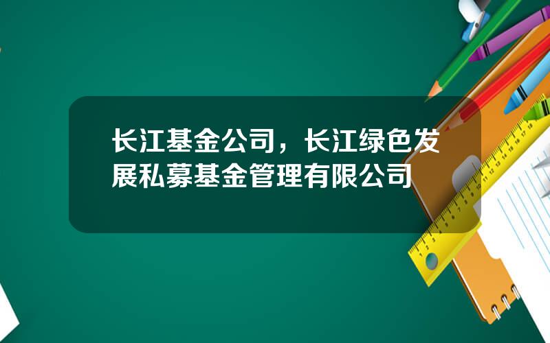 长江基金公司，长江绿色发展私募基金管理有限公司