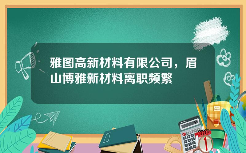 雅图高新材料有限公司，眉山博雅新材料离职频繁