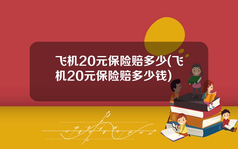 飞机20元保险赔多少(飞机20元保险赔多少钱)