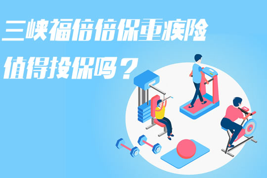 三峡福倍倍保重疾险好不好？值得投保吗？保什么？