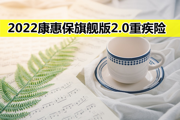 2022康惠保旗舰版2.0重疾险怎么样？好不好？多少钱？值得买吗